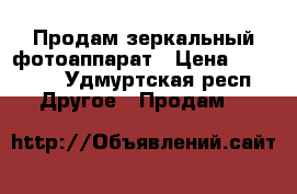 Продам зеркальный фотоаппарат › Цена ­ 20 000 - Удмуртская респ. Другое » Продам   